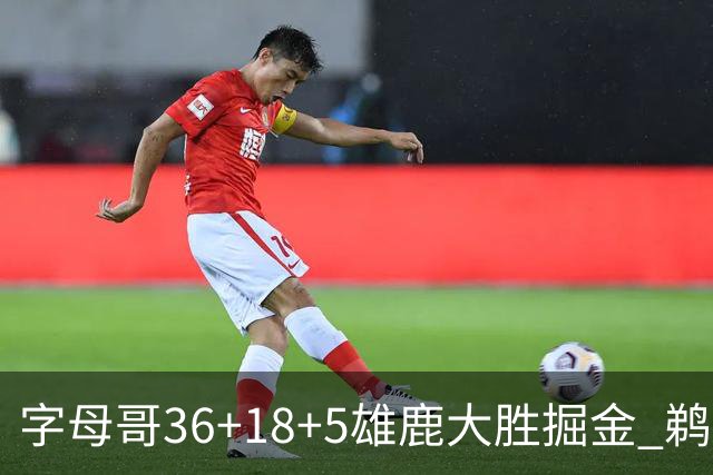 字母哥36+18+5雄鹿大胜掘金 鹈鹕送灰熊9连败