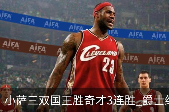 小萨三双国王胜奇才3连胜 爵士终结篮网3连胜